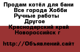 Продам котёл для бани  - Все города Хобби. Ручные работы » Другое   . Краснодарский край,Новороссийск г.
